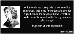 White rose in red rose-garden Is not so white; Snowdrops, that plead ...