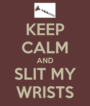 Slitting Your Wrists Keep calm and slit my wrists