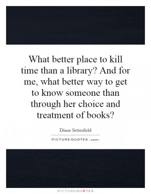 kill time than a library? And for me, what better way to get to know ...