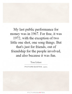 My last public performance for money was in 1967. For free, it was ...