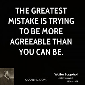 The greatest mistake is trying to be more agreeable than you can be.