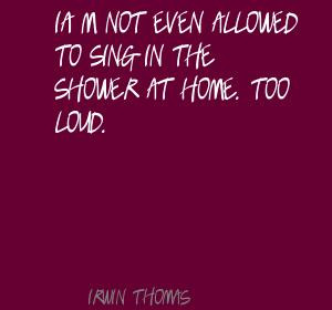 irwin thomas quotes i m not even allowed to sing in the shower at home ...