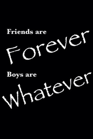 Friends are forever, boys are whatever!