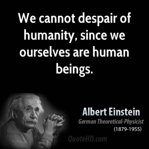 We cannot despair of humanity, since we ourselves are human beings.