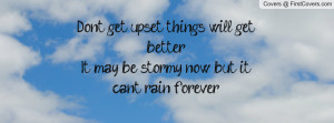 Don't get upset, things will get better.It may be stormy now, but it ...