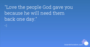 Love the people God gave you because he will need them back one day.
