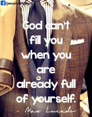 ... quote -God can't fill you when you are alreayd full of yourself