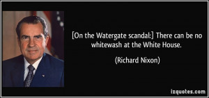 On the Watergate scandal:] There can be no whitewash at the White ...