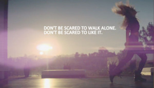 Don’t be scared to walk alone. Don’t be scared to like it.