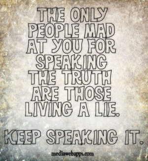 only people mad at you for speaking the TRUTH are those living a lie ...