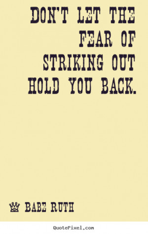 ... the fear of striking out hold you back. Babe Ruth inspirational quote