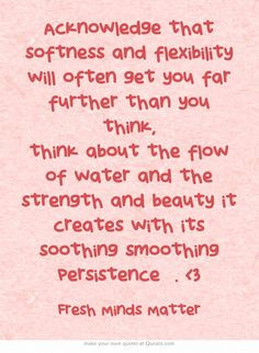 Acknowledge that softness and flexibility will often get you far ...