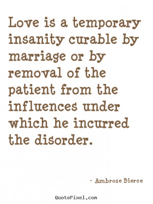 Quote about love - Love is a temporary insanity curable by marriage or ...