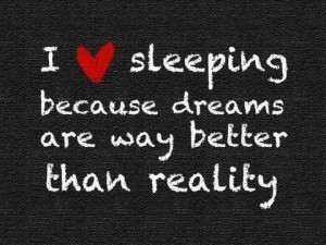 love sleeping because dreams are way better than reality
