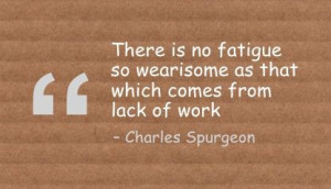 ... so wearisome as that which comes from lack of work - Charles Spurgeon