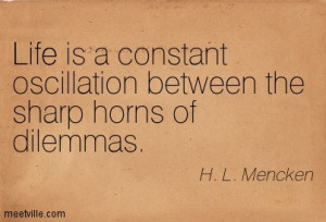 Life is a constant oscillation between the sharp horns of dilemmas.
