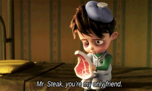 Mr. Steak, you’re my only friend.