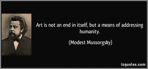 ... end in itself, but a means of addressing humanity. - Modest Mussorgsky