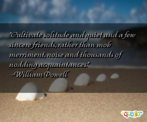Cultivate solitude and quiet and a few sincere friends, rather than ...