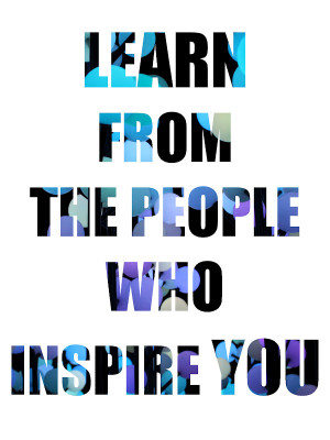 ... was to seek out and learn from the people who inspire you people who