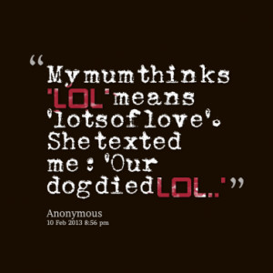 My mum thinks 'LOL' means 'lots of love'. She texted me: 'Our dog died ...