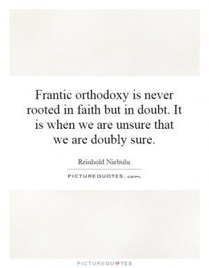 Frantic orthodoxy is never rooted in faith but in doubt. It is when we ...