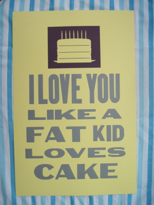 love you like a fat kid loves cake.
