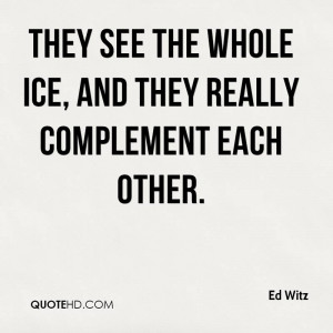 They see the whole ice, and they really complement each other.