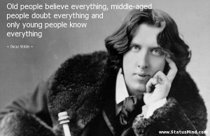 Old people believe everything, middle-aged people doubt everything and ...