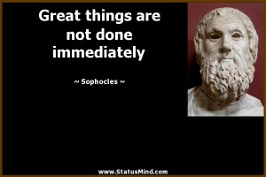 Great things are not done immediately - Sophocles Quotes - StatusMind ...