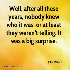 John Wallace - Well, after all these years, nobody knew who it was, or ...