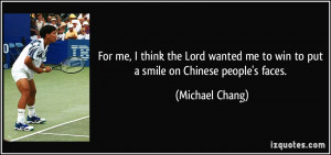 ... me to win to put a smile on Chinese people's faces. - Michael Chang