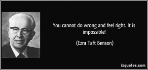 You cannot do wrong and feel right. It is impossible! - Ezra Taft ...