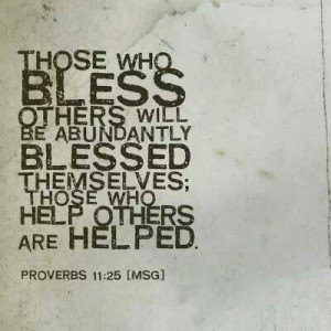 ... abundantly blessed; those who help others are helped. Proverbs 11:25
