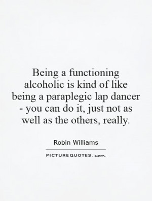 Being a functioning alcoholic is kind of like being a paraplegic lap ...