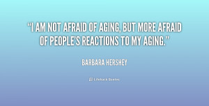 am not afraid of aging, but more afraid of people's reactions to my ...