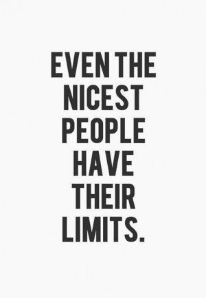 EVEN THE NICEST PEOPLE HAVE THEIR LIMITS