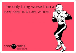 The only thing worse than a sore loser is a sore winner. YUP