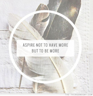 Aspire not to have more but to be more