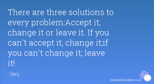 to every problem:Accept it, change it or leave it. If you can't accept ...