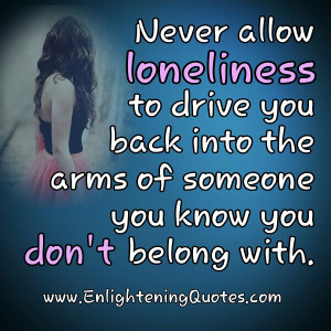 Never allow loneliness to drive to any place, in any way you don’t ...