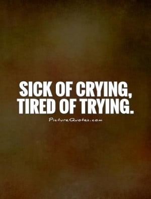 Crying Quotes Tired Of Trying Quotes Sick And Tired Quotes