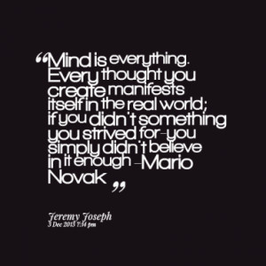 Mind is everything. Every thought you create manifests itself in the ...