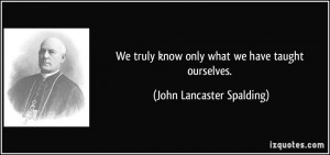 know only what we have taught ourselves John Lancaster Spalding