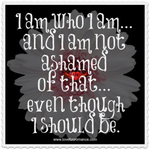 am who I am... and I am not ashamed of that... even though I should ...