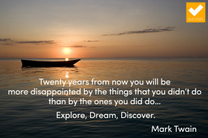 ... than by the ones you did do… Explore, Dream, Discover.” Mark Twain