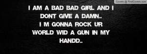 am a bad bad girl and i dont give a damn..I m gonna rock ur world ...
