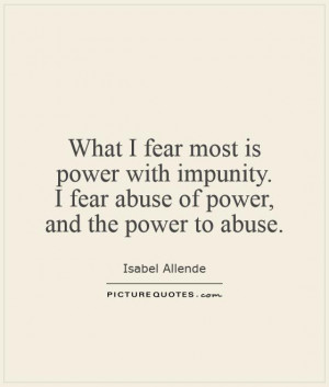 fear most is power with impunity. I fear abuse of power, and the power ...
