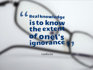 ... knowledge is to know the extent of one’s ignorance.” Confucius