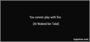 You cannot play with fire. - Al-Waleed bin Talal